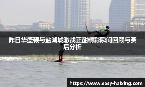 昨日华盛顿与盐湖城激战正酣精彩瞬间回顾与赛后分析